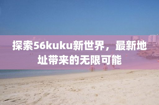 探索56kuku新世界，最新地址带来的无限可能