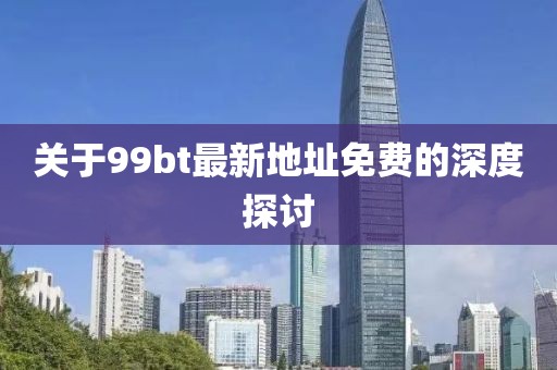 关于99bt最新地址免费的深度探讨