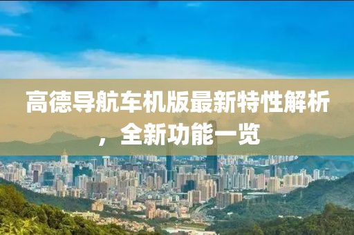 高德导航车机版最新特性解析，全新功能一览