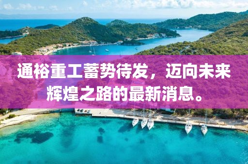 通裕重工蓄势待发，迈向未来辉煌之路的最新消息。
