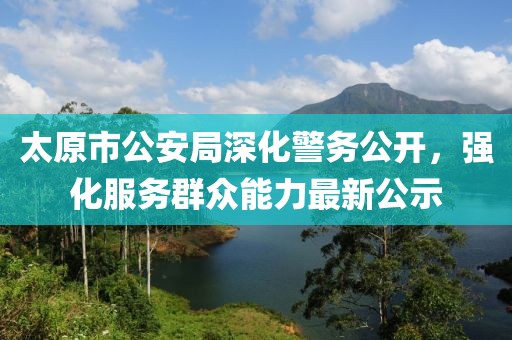 太原市公安局深化警务公开，强化服务群众能力最新公示