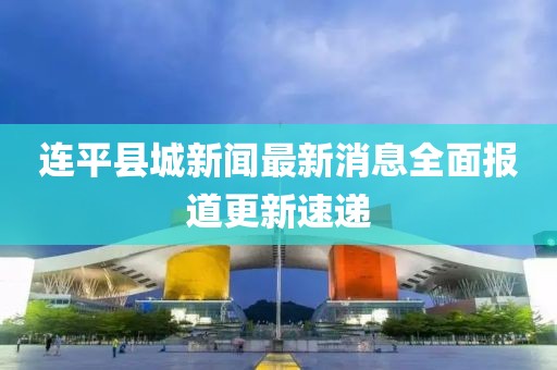 连平县城新闻最新消息全面报道更新速递