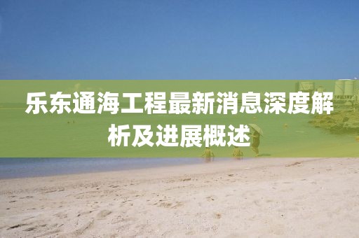 乐东通海工程最新消息深度解析及进展概述