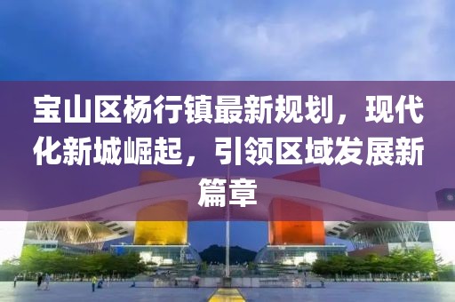 宝山区杨行镇最新规划，现代化新城崛起，引领区域发展新篇章