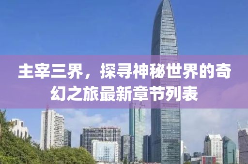 主宰三界，探寻神秘世界的奇幻之旅最新章节列表