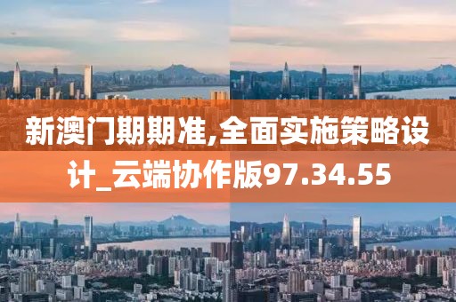 新澳门期期准,全面实施策略设计_云端协作版97.34.55