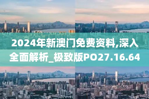 2024年新澳门免费资料,深入全面解析_极致版PO27.16.64