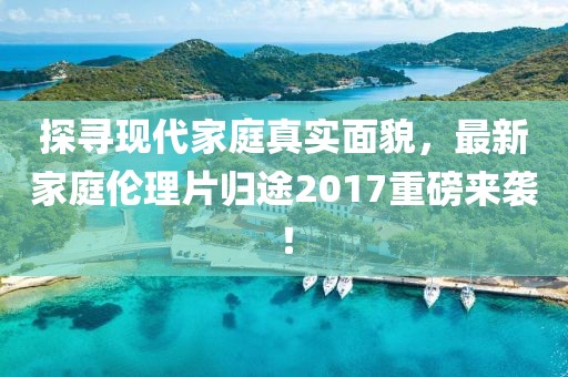 探寻现代家庭真实面貌，最新家庭伦理片归途2017重磅来袭！