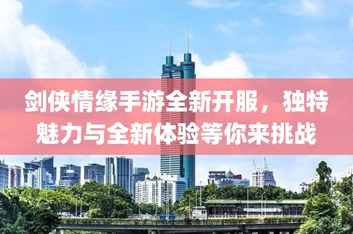 剑侠情缘手游全新开服，独特魅力与全新体验等你来挑战