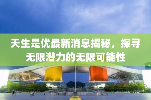 天生是优最新消息揭秘，探寻无限潜力的无限可能性