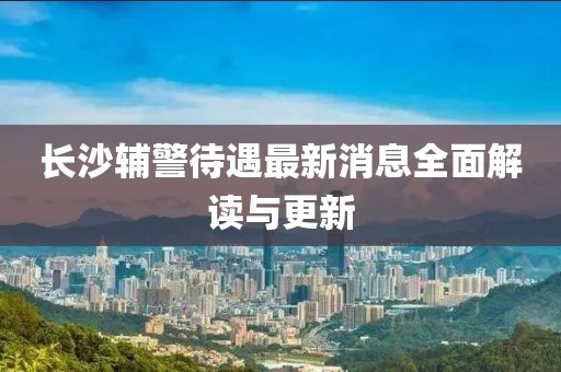 长沙辅警待遇最新消息全面解读与更新