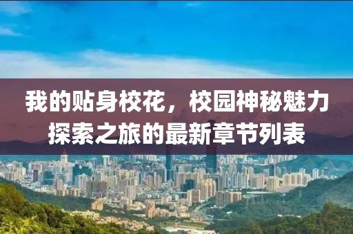 我的贴身校花，校园神秘魅力探索之旅的最新章节列表