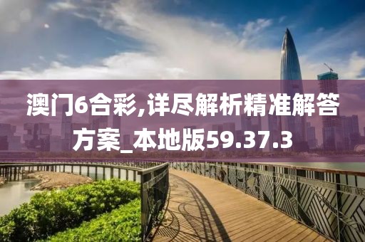 澳门6合彩,详尽解析精准解答方案_本地版59.37.3