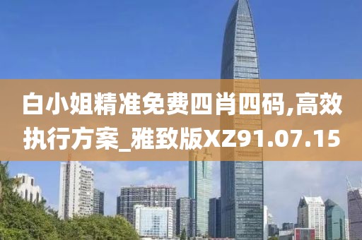 白小姐精准免费四肖四码,高效执行方案_雅致版XZ91.07.15