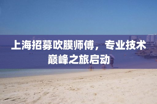 上海招募吹膜师傅，专业技术巅峰之旅启动
