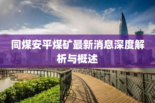 同煤安平煤矿最新消息深度解析与概述