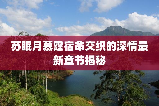苏眠月慕霆宿命交织的深情最新章节揭秘