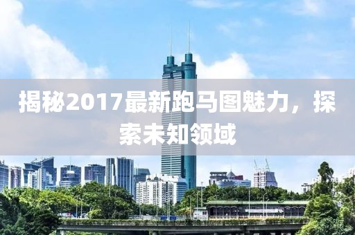 揭秘2017最新跑马图魅力，探索未知领域