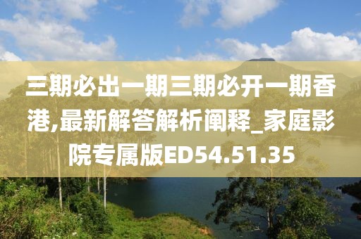三期必出一期三期必开一期香港,最新解答解析阐释_家庭影院专属版ED54.51.35