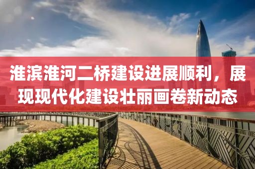 淮滨淮河二桥建设进展顺利，展现现代化建设壮丽画卷新动态