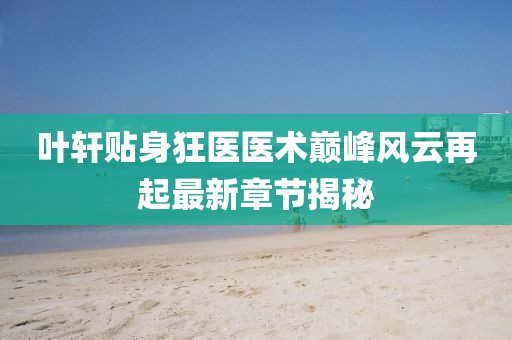 叶轩贴身狂医医术巅峰风云再起最新章节揭秘