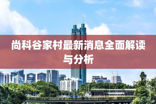 尚科谷家村最新消息全面解读与分析
