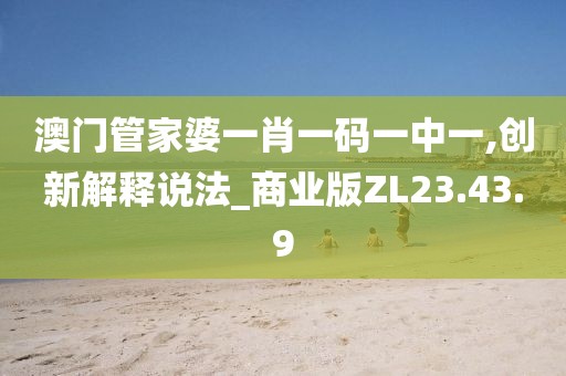 澳门管家婆一肖一码一中一,创新解释说法_商业版ZL23.43.9