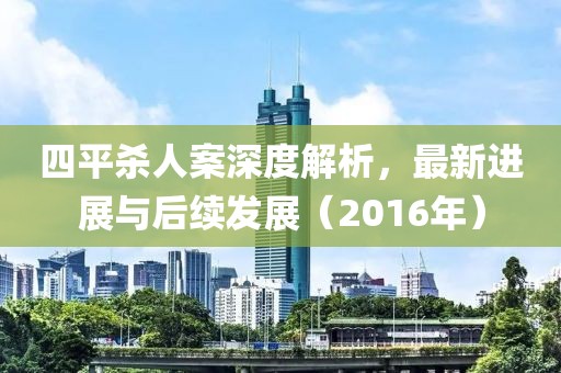 四平杀人案深度解析，最新进展与后续发展（2016年）