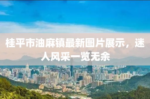 桂平市油麻镇最新图片展示，迷人风采一览无余