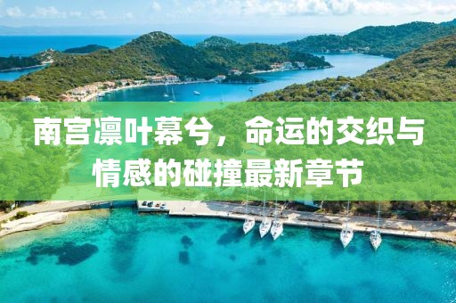南宫凛叶幕兮，命运的交织与情感的碰撞最新章节