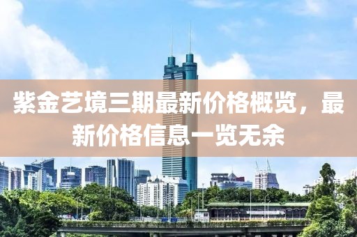 紫金艺境三期最新价格概览，最新价格信息一览无余