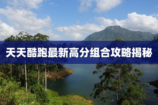 天天酷跑最新高分组合攻略揭秘