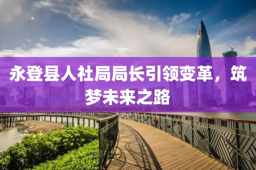 永登县人社局局长引领变革，筑梦未来之路