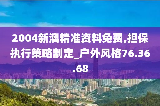2004新澳精准资料免费,担保执行策略制定_户外风格76.36.68