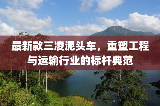 最新款三凌泥头车，重塑工程与运输行业的标杆典范