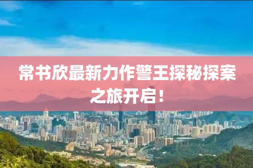 常书欣最新力作警王探秘探案之旅开启！
