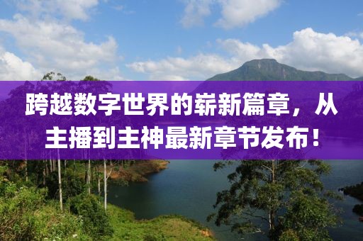 跨越数字世界的崭新篇章，从主播到主神最新章节发布！