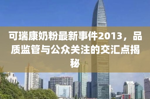 可瑞康奶粉最新事件2013，品质监管与公众关注的交汇点揭秘