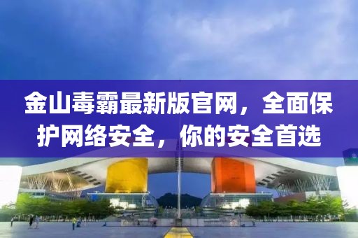 金山毒霸最新版官网，全面保护网络安全，你的安全首选