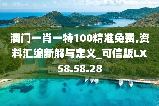 澳门一肖一特100精准免费,资料汇编新解与定义_可信版LX58.58.28