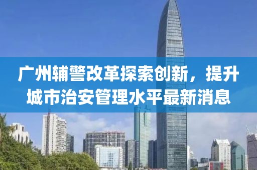 广州辅警改革探索创新，提升城市治安管理水平最新消息