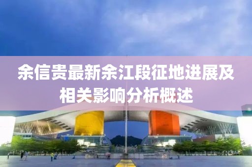 余信贵最新余江段征地进展及相关影响分析概述