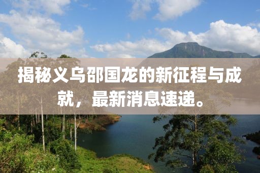 揭秘义乌邵国龙的新征程与成就，最新消息速递。