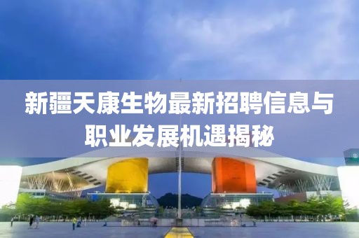新疆天康生物最新招聘信息与职业发展机遇揭秘