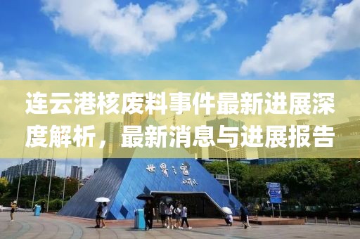连云港核废料事件最新进展深度解析，最新消息与进展报告