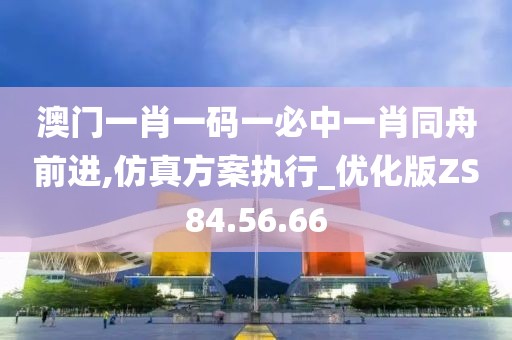 澳门一肖一码一必中一肖同舟前进,仿真方案执行_优化版ZS84.56.66