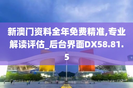 新澳门资料全年免费精准,专业解读评估_后台界面DX58.81.5