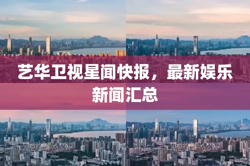 艺华卫视星闻快报，最新娱乐新闻汇总
