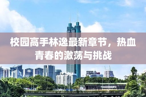 校园高手林逸最新章节，热血青春的激荡与挑战