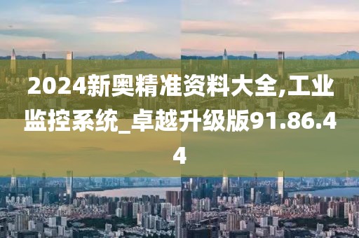 2024新奥精准资料大全,工业监控系统_卓越升级版91.86.44